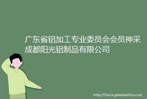 广东省铝加工专业委员会会员神采成都阳光铝制品有限公司